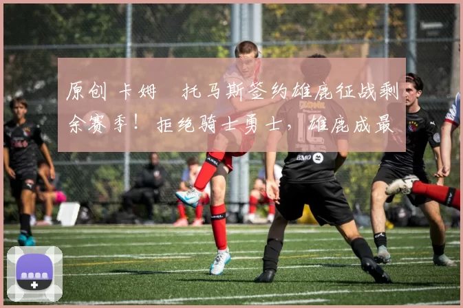 原创 卡姆・托马斯签约雄鹿征战剩余赛季！拒绝骑士勇士，雄鹿成最优选