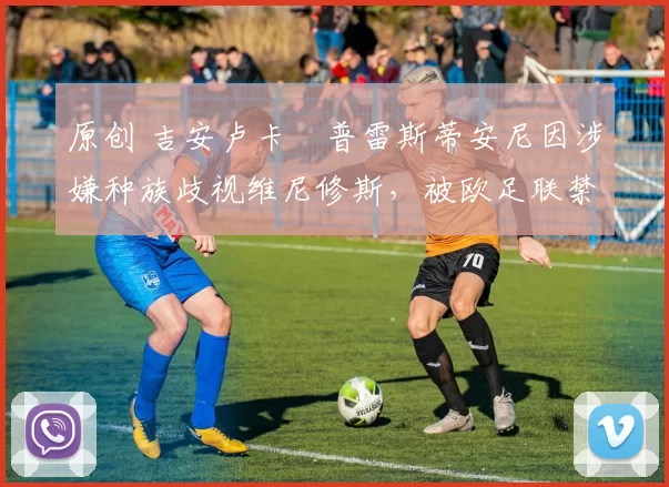 原创 吉安卢卡・普雷斯蒂安尼因涉嫌种族歧视维尼修斯，被欧足联禁赛