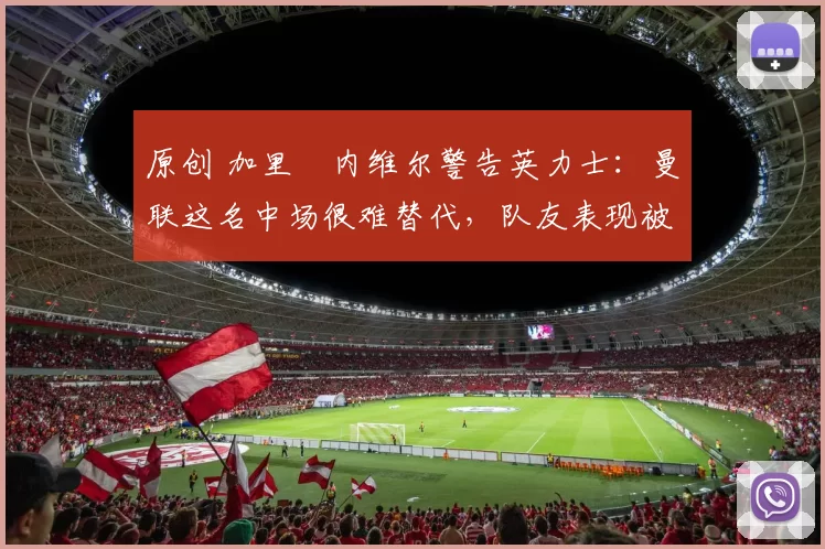 原创 加里・内维尔警告英力士:曼联这名中场很难替代,队友表现被赞 “离谱”