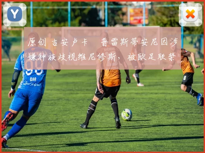 原创 吉安卢卡・普雷斯蒂安尼因涉嫌种族歧视维尼修斯,被欧足联禁赛