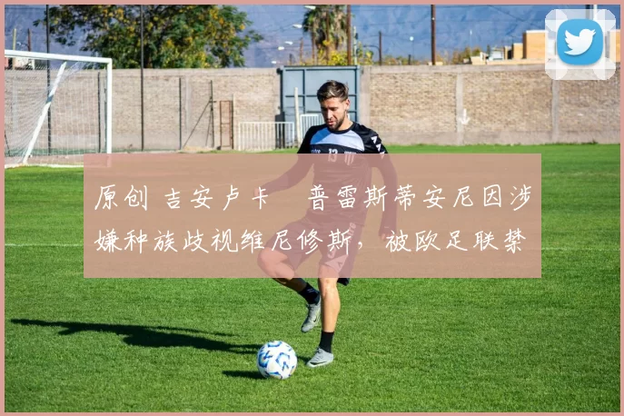 原创 吉安卢卡・普雷斯蒂安尼因涉嫌种族歧视维尼修斯，被欧足联禁赛