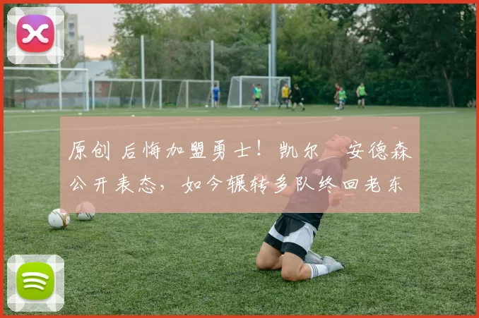 原创 后悔加盟勇士！凯尔・安德森公开表态，如今辗转多队终回老东家