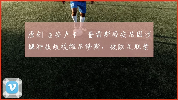 原创 吉安卢卡・普雷斯蒂安尼因涉嫌种族歧视维尼修斯，被欧足联禁赛