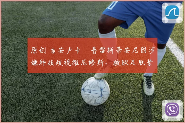 原创 吉安卢卡・普雷斯蒂安尼因涉嫌种族歧视维尼修斯,被欧足联禁赛