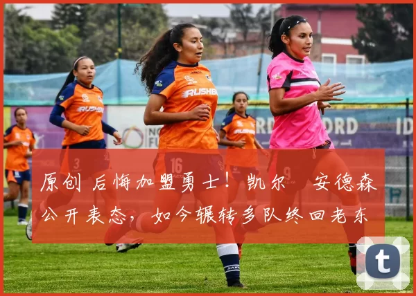 原创 后悔加盟勇士！凯尔・安德森公开表态，如今辗转多队终回老东家