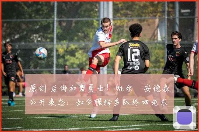 原创 后悔加盟勇士！凯尔・安德森公开表态，如今辗转多队终回老东家