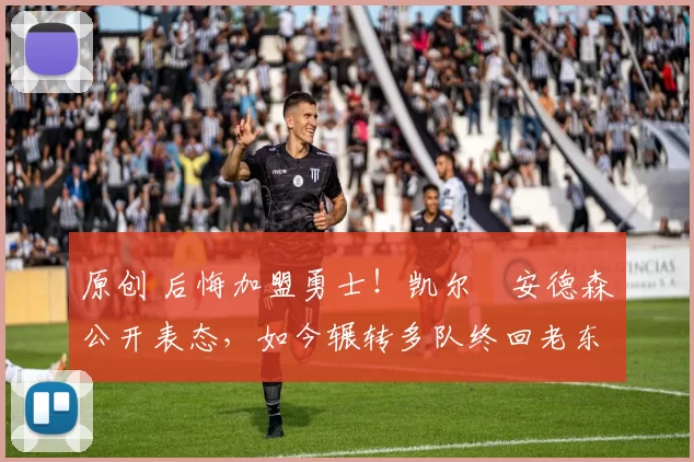 原创 后悔加盟勇士！凯尔・安德森公开表态，如今辗转多队终回老东家