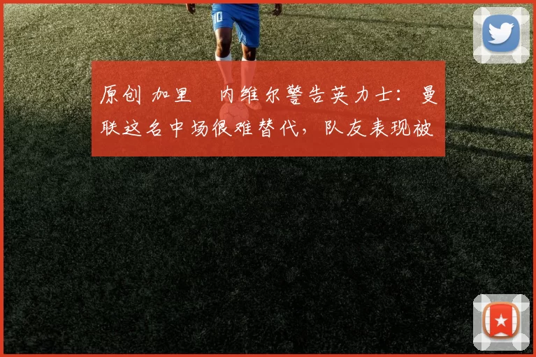 原创 加里・内维尔警告英力士：曼联这名中场很难替代，队友表现被赞 “离谱”