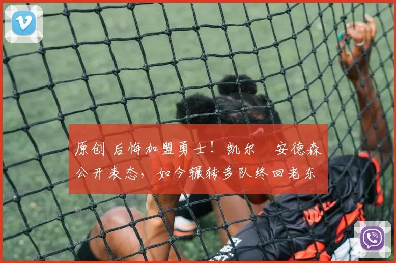 原创 后悔加盟勇士！凯尔・安德森公开表态，如今辗转多队终回老东家