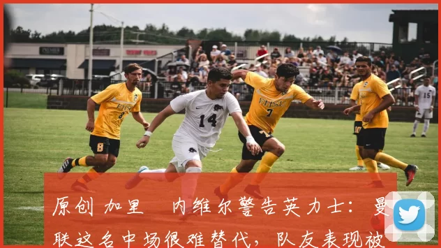 原创 加里・内维尔警告英力士:曼联这名中场很难替代,队友表现被赞 “离谱”