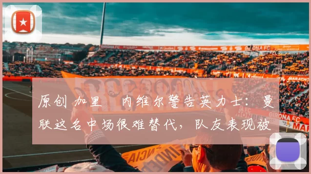 原创 加里・内维尔警告英力士：曼联这名中场很难替代，队友表现被赞 “离谱”