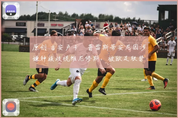 原创 吉安卢卡・普雷斯蒂安尼因涉嫌种族歧视维尼修斯，被欧足联禁赛