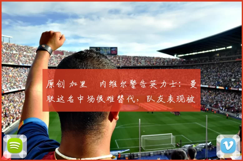 原创 加里・内维尔警告英力士：曼联这名中场很难替代，队友表现被赞 “离谱”