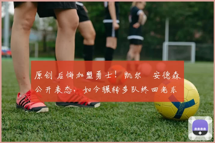 原创 后悔加盟勇士!凯尔・安德森公开表态,如今辗转多队终回老东家