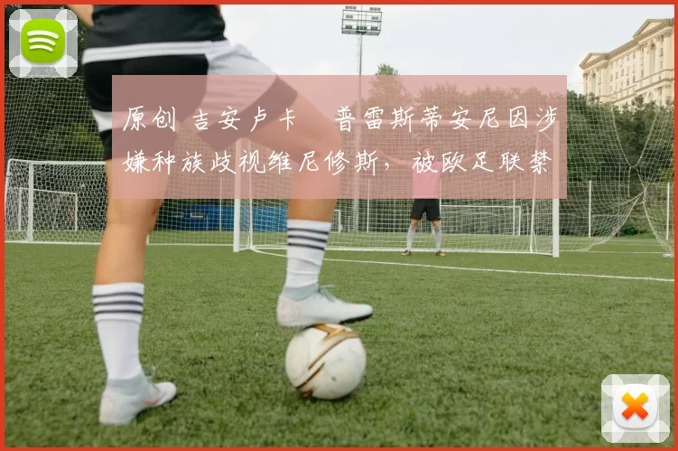 原创 吉安卢卡・普雷斯蒂安尼因涉嫌种族歧视维尼修斯，被欧足联禁赛