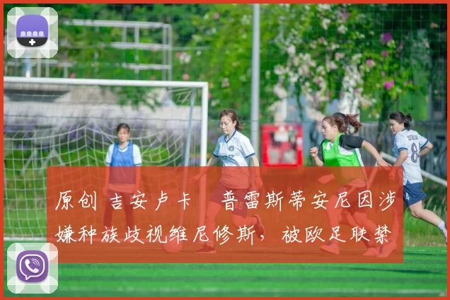 原创 吉安卢卡・普雷斯蒂安尼因涉嫌种族歧视维尼修斯，被欧足联禁赛