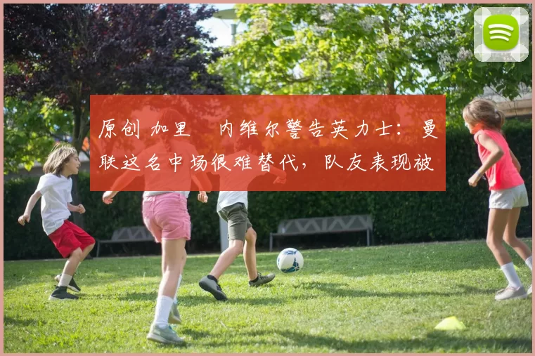 原创 加里・内维尔警告英力士:曼联这名中场很难替代,队友表现被赞 “离谱”