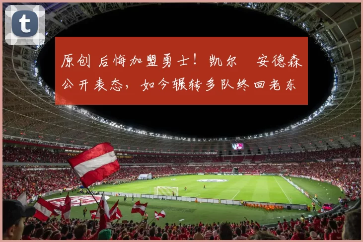 原创 后悔加盟勇士!凯尔・安德森公开表态,如今辗转多队终回老东家