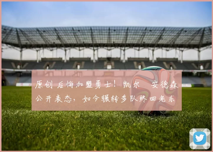 原创 后悔加盟勇士！凯尔・安德森公开表态，如今辗转多队终回老东家