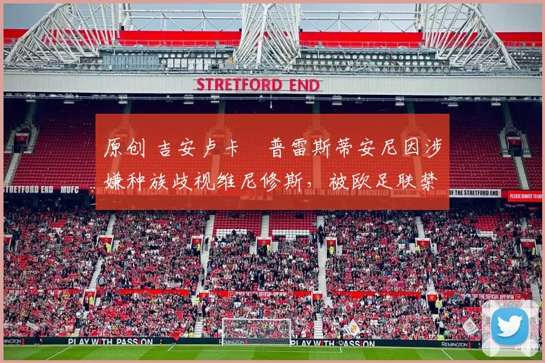 原创 吉安卢卡・普雷斯蒂安尼因涉嫌种族歧视维尼修斯，被欧足联禁赛