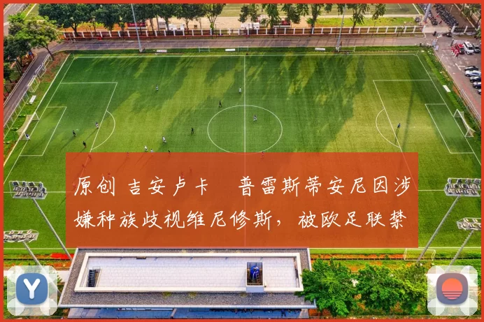 原创 吉安卢卡・普雷斯蒂安尼因涉嫌种族歧视维尼修斯，被欧足联禁赛