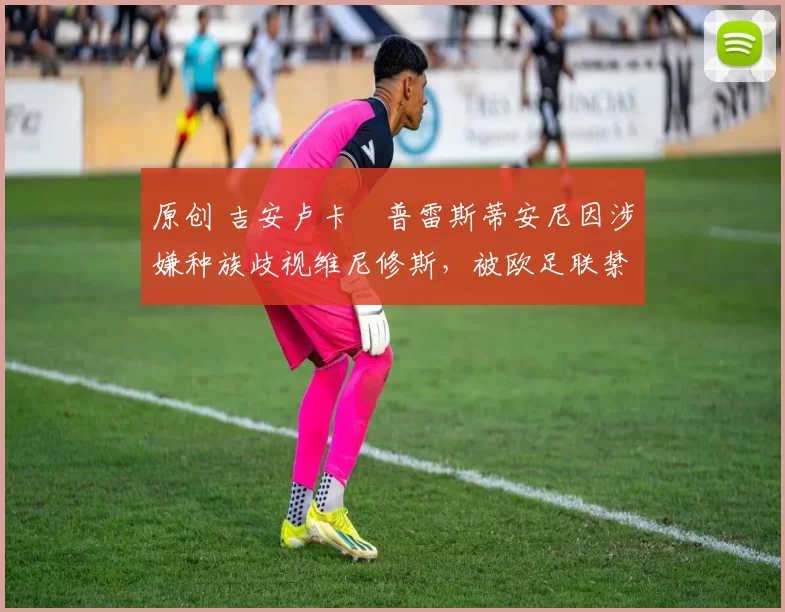原创 吉安卢卡・普雷斯蒂安尼因涉嫌种族歧视维尼修斯，被欧足联禁赛