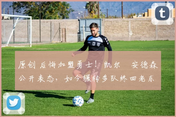 原创 后悔加盟勇士！凯尔・安德森公开表态，如今辗转多队终回老东家