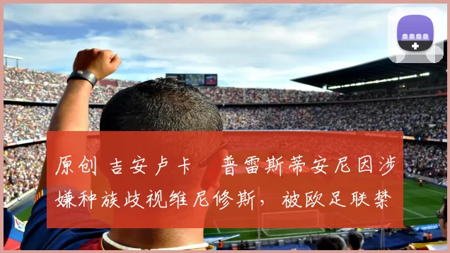 原创 吉安卢卡・普雷斯蒂安尼因涉嫌种族歧视维尼修斯，被欧足联禁赛