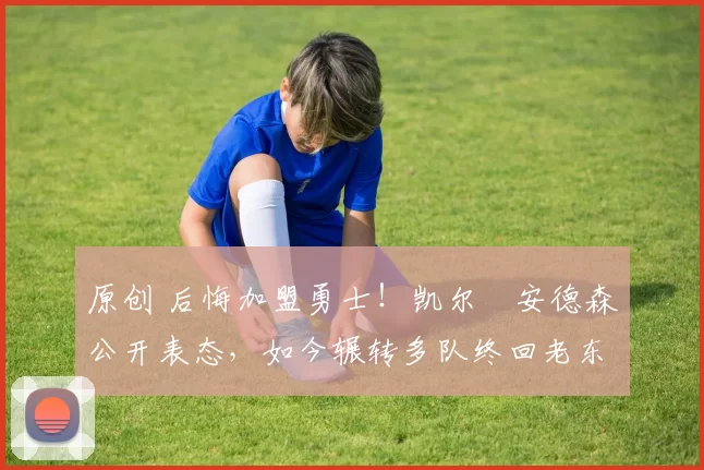 原创 后悔加盟勇士！凯尔・安德森公开表态，如今辗转多队终回老东家