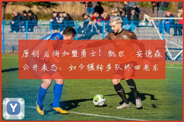 原创 后悔加盟勇士！凯尔・安德森公开表态，如今辗转多队终回老东家