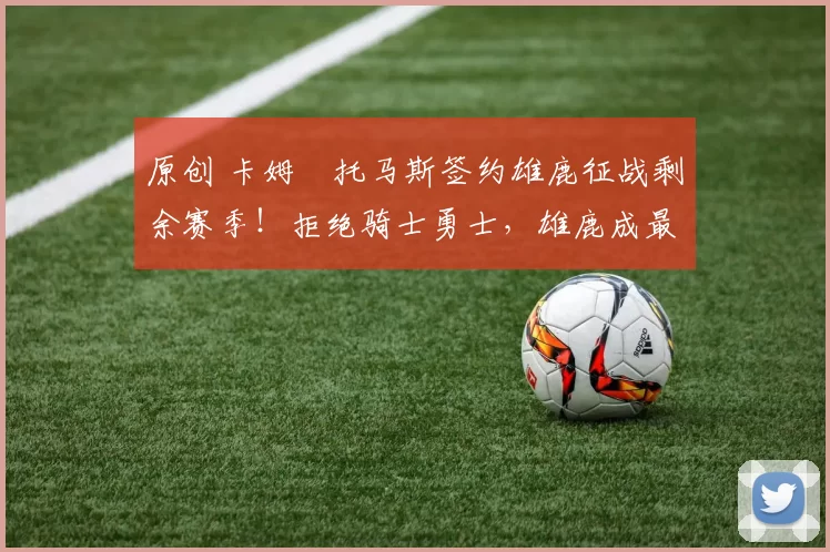 原创 卡姆・托马斯签约雄鹿征战剩余赛季！拒绝骑士勇士，雄鹿成最优选