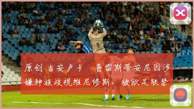 原创 吉安卢卡・普雷斯蒂安尼因涉嫌种族歧视维尼修斯，被欧足联禁赛