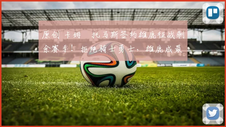 原创 卡姆・托马斯签约雄鹿征战剩余赛季！拒绝骑士勇士，雄鹿成最优选