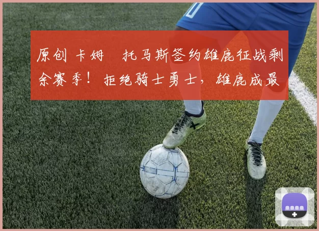 原创 卡姆・托马斯签约雄鹿征战剩余赛季！拒绝骑士勇士，雄鹿成最优选