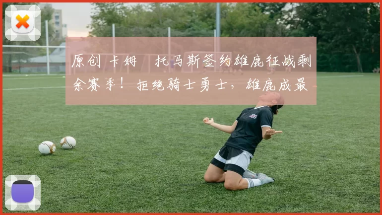 原创 卡姆・托马斯签约雄鹿征战剩余赛季！拒绝骑士勇士，雄鹿成最优选