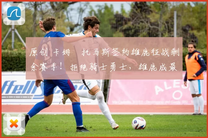 原创 卡姆・托马斯签约雄鹿征战剩余赛季！拒绝骑士勇士，雄鹿成最优选