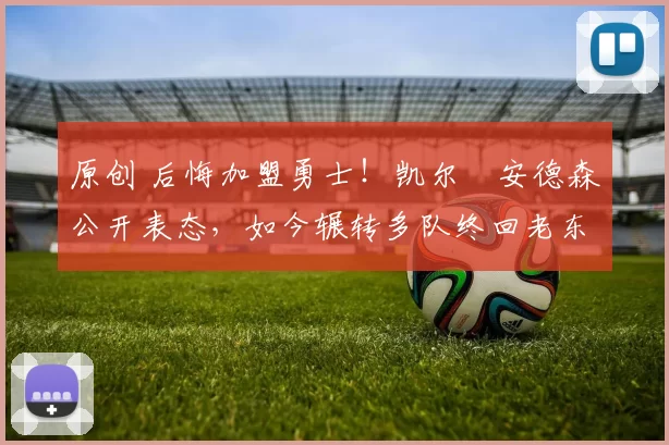 原创 后悔加盟勇士！凯尔・安德森公开表态，如今辗转多队终回老东家