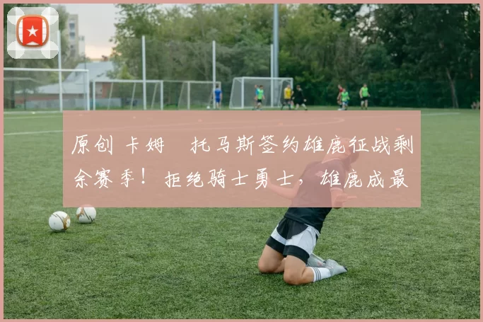 原创 卡姆・托马斯签约雄鹿征战剩余赛季！拒绝骑士勇士，雄鹿成最优选