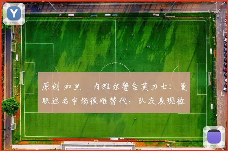 原创 加里・内维尔警告英力士:曼联这名中场很难替代,队友表现被赞 “离谱”