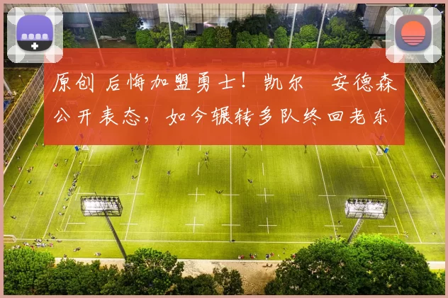 原创 后悔加盟勇士!凯尔・安德森公开表态,如今辗转多队终回老东家