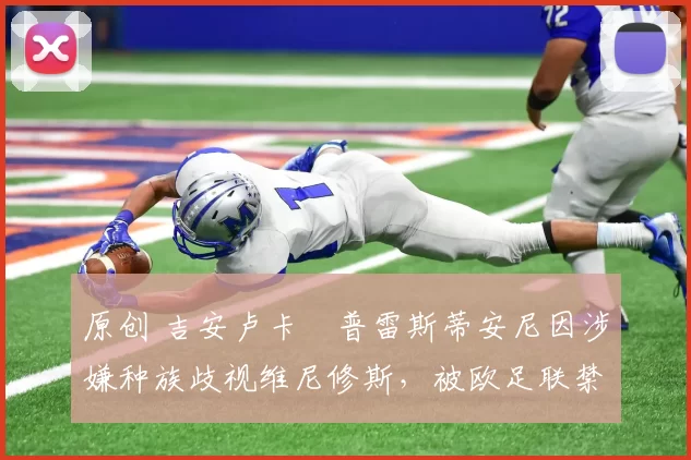 原创 吉安卢卡・普雷斯蒂安尼因涉嫌种族歧视维尼修斯，被欧足联禁赛