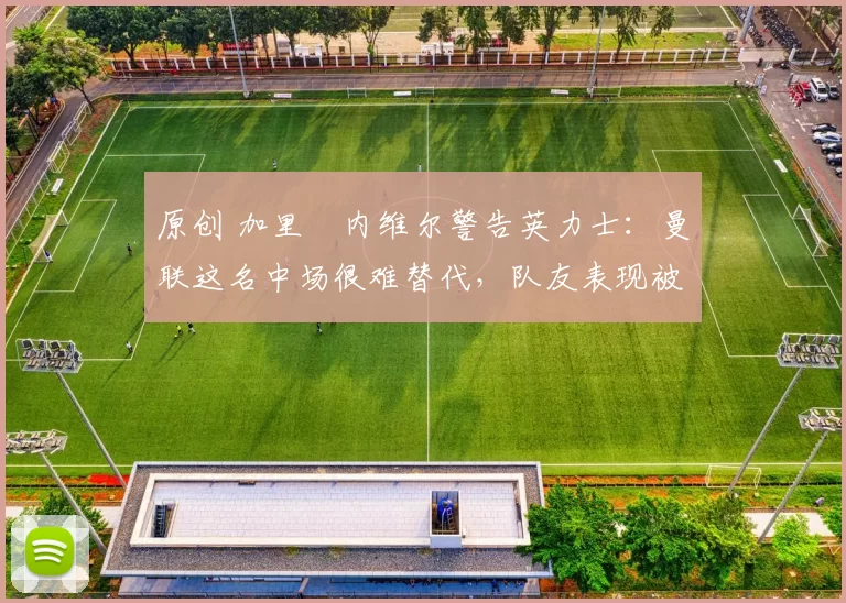 原创 加里・内维尔警告英力士:曼联这名中场很难替代,队友表现被赞 “离谱”