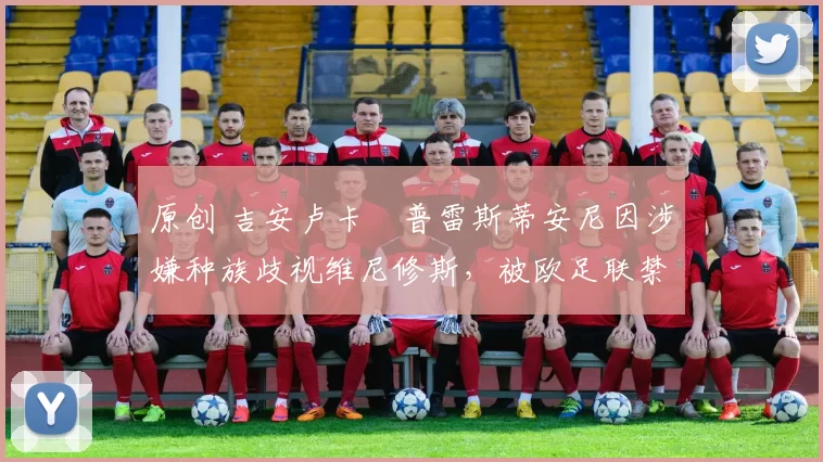 原创 吉安卢卡・普雷斯蒂安尼因涉嫌种族歧视维尼修斯，被欧足联禁赛