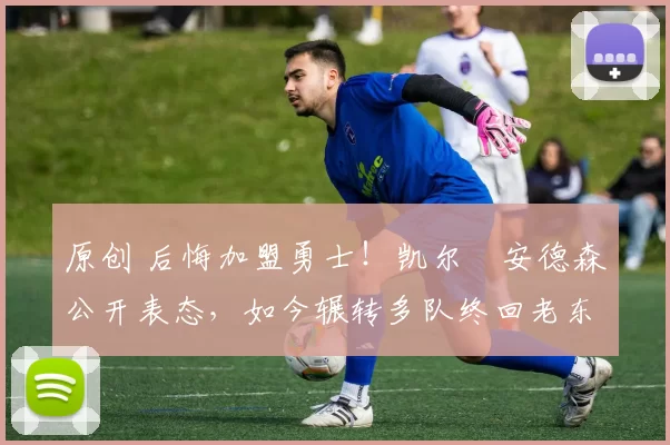 原创 后悔加盟勇士！凯尔・安德森公开表态，如今辗转多队终回老东家