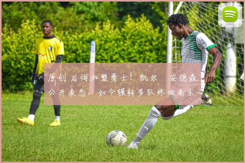 原创 后悔加盟勇士!凯尔・安德森公开表态,如今辗转多队终回老东家