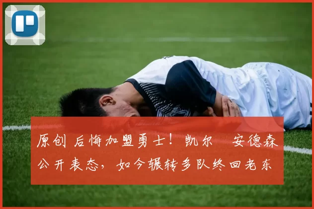 原创 后悔加盟勇士！凯尔・安德森公开表态，如今辗转多队终回老东家