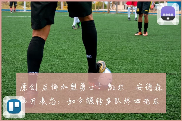 原创 后悔加盟勇士！凯尔・安德森公开表态，如今辗转多队终回老东家