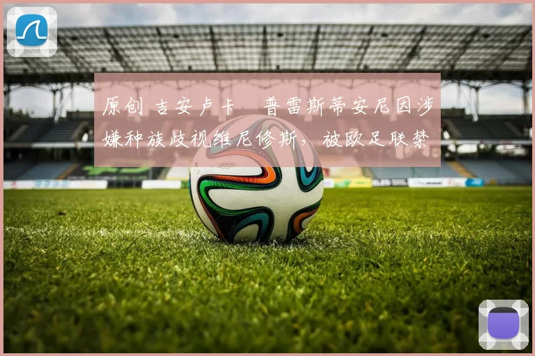 原创 吉安卢卡・普雷斯蒂安尼因涉嫌种族歧视维尼修斯，被欧足联禁赛