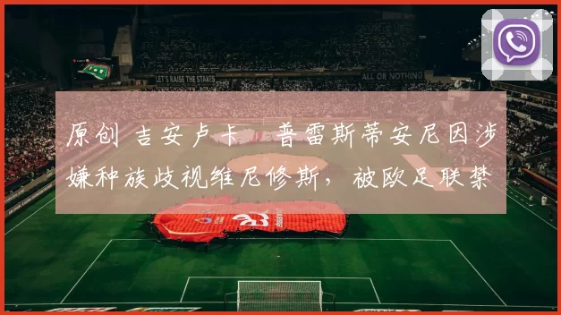 原创 吉安卢卡・普雷斯蒂安尼因涉嫌种族歧视维尼修斯，被欧足联禁赛