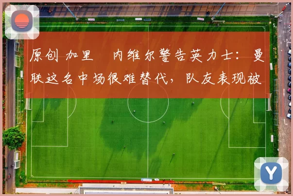 原创 加里・内维尔警告英力士：曼联这名中场很难替代，队友表现被赞 “离谱”